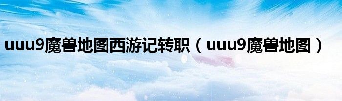 uuu9魔兽地图西游记转职（uuu9魔兽地图）