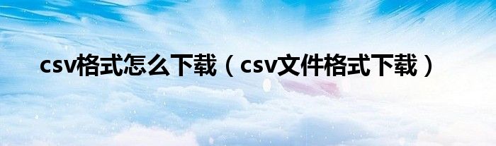 csv格式怎么下载（csv文件格式下载）