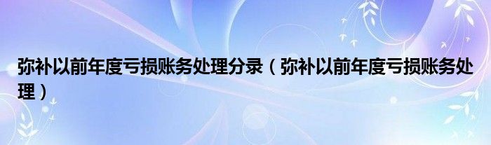 弥补以前年度亏损账务处理分录（弥补以前年度亏损账务处理）