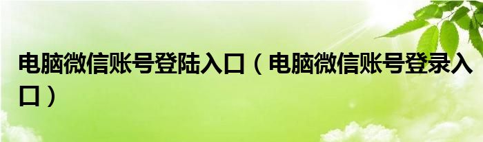 电脑微信账号登陆入口（电脑微信账号登录入口）