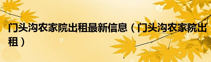 门头沟农家院出租最新信息（门头沟农家院出租）