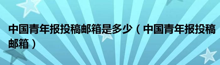 中国青年报投稿邮箱是多少（中国青年报投稿邮箱）