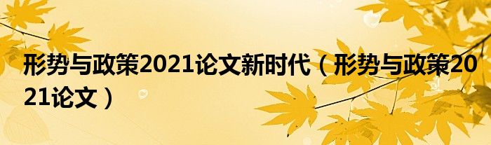 形势与政策2021论文新时代（形势与政策2021论文）