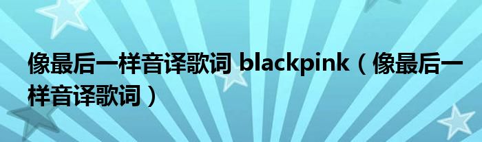 像最后一样音译歌词 blackpink（像最后一样音译歌词）