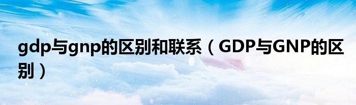 gdp与gnp的区别和联系（GDP与GNP的区别）