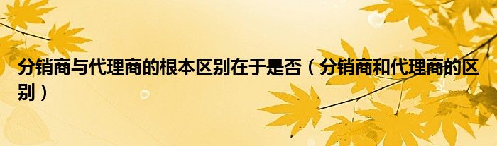 分销商与代理商的根本区别在于是否（分销商和代理商的区别）