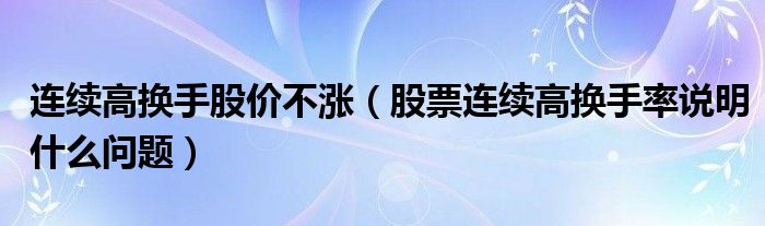 连续高换手股价不涨（股票连续高换手率说明什么问题）