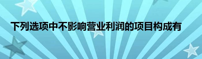 下列选项中不影响营业利润的项目构成有