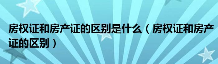 房权证和房产证的区别是什么（房权证和房产证的区别）