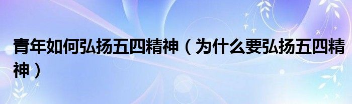 青年如何弘扬五四精神（为什么要弘扬五四精神）