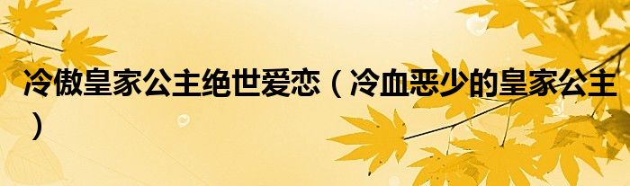 冷傲皇家公主绝世爱恋（冷血恶少的皇家公主）