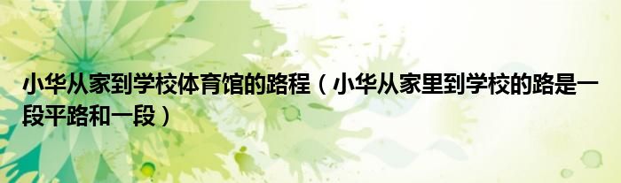 小华从家到学校体育馆的路程（小华从家里到学校的路是一段平路和一段）