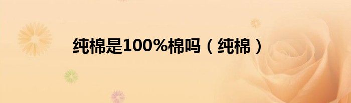 纯棉是100%棉吗（纯棉）