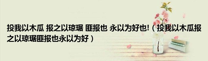 投我以木瓜 报之以琼琚 匪报也 永以为好也!（投我以木瓜报之以琼琚匪报也永以为好）