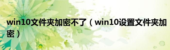 win10文件夹加密不了（win10设置文件夹加密）