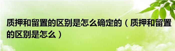 质押和留置的区别是怎么确定的（质押和留置的区别是怎么）