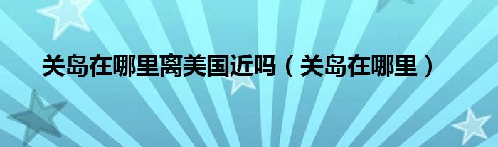 关岛在哪里离美国近吗（关岛在哪里）