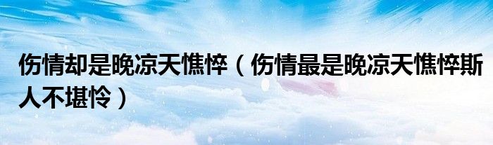 伤情却是晚凉天憔悴（伤情最是晚凉天憔悴斯人不堪怜）