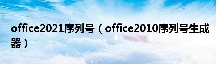 office2021序列号（office2010序列号生成器）