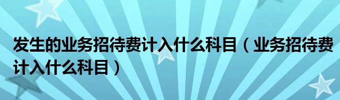 发生的业务招待费计入什么科目（业务招待费计入什么科目）