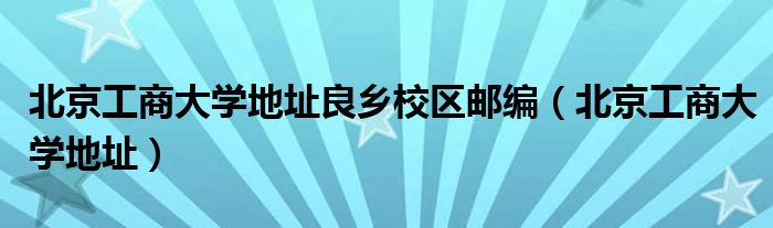 北京工商大学地址良乡校区邮编（北京工商大学地址）