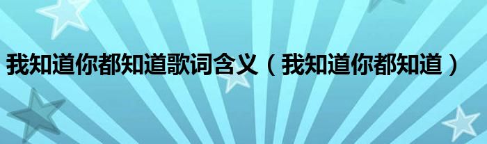 我知道你都知道歌词含义（我知道你都知道）