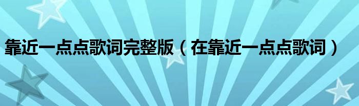 靠近一点点歌词完整版（在靠近一点点歌词）