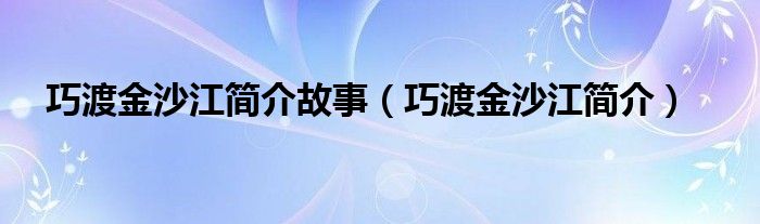 巧渡金沙江简介故事（巧渡金沙江简介）