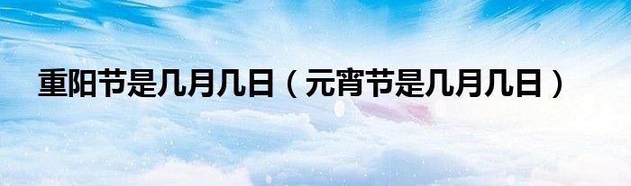 重阳节是几月几日（元宵节是几月几日）