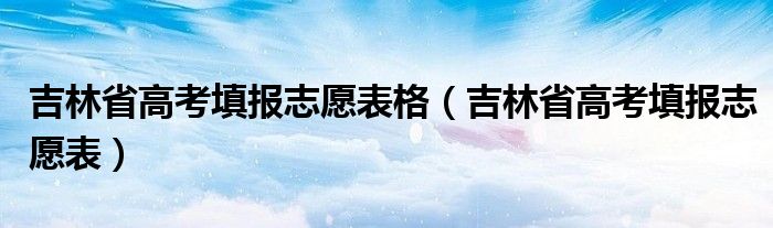 吉林省高考填报志愿表格（吉林省高考填报志愿表）