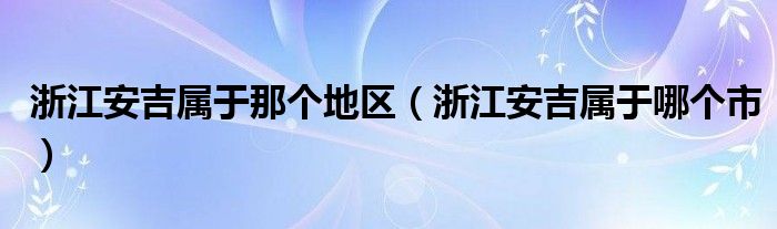 浙江安吉属于那个地区（浙江安吉属于哪个市）