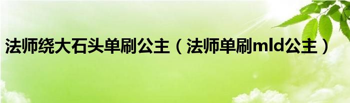 法师绕大石头单刷公主（法师单刷mld公主）