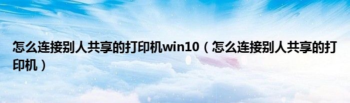 怎么连接别人共享的打印机win10（怎么连接别人共享的打印机）