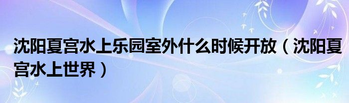 沈阳夏宫水上乐园室外什么时候开放（沈阳夏宫水上世界）