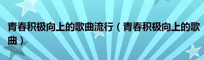 青春积极向上的歌曲流行（青春积极向上的歌曲）