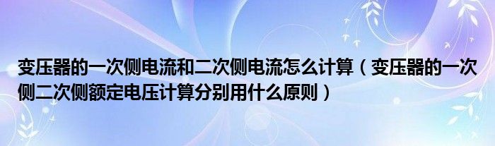 变压器的一次侧电流和二次侧电流怎么计算（变压器的一次侧二次侧额定电压计算分别用什么原则）