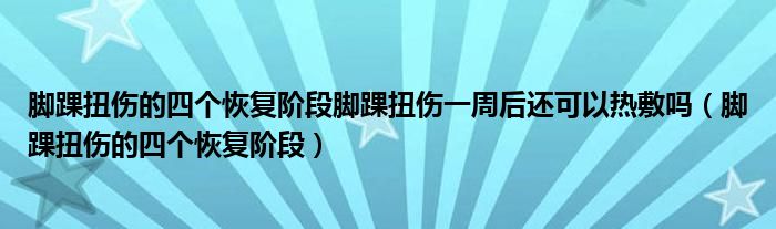 脚踝扭伤的四个恢复阶段脚踝扭伤一周后还可以热敷吗（脚踝扭伤的四个恢复阶段）