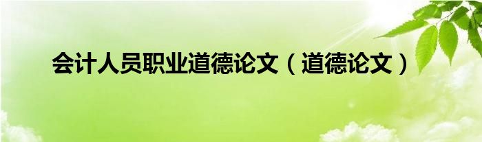 会计人员职业道德论文（道德论文）