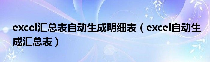 excel汇总表自动生成明细表（excel自动生成汇总表）