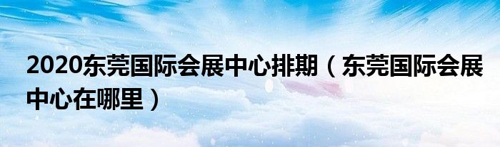 2020东莞国际会展中心排期（东莞国际会展中心在哪里）