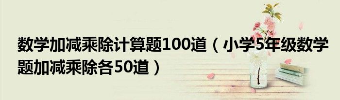 数学加减乘除计算题100道（小学5年级数学题加减乘除各50道）