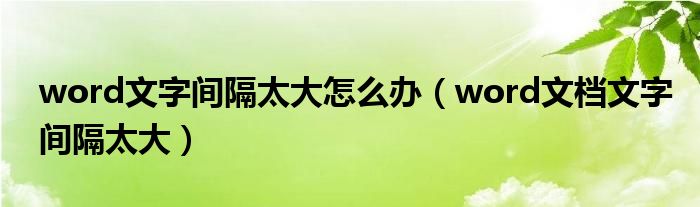 word文字间隔太大怎么办（word文档文字间隔太大）