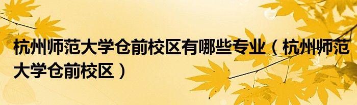 杭州师范大学仓前校区有哪些专业（杭州师范大学仓前校区）