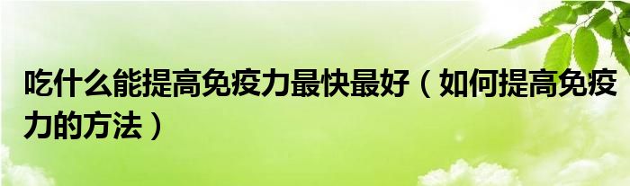 吃什么能提高免疫力最快最好（如何提高免疫力的方法）