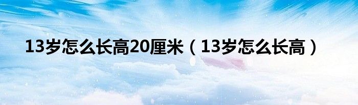 13岁怎么长高20厘米（13岁怎么长高）