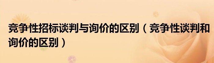 竞争性招标谈判与询价的区别（竞争性谈判和询价的区别）