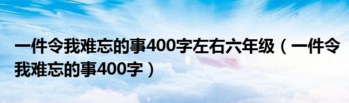 一件令我难忘的事400字左右六年级（一件令我难忘的事400字）