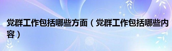 党群工作包括哪些方面（党群工作包括哪些内容）