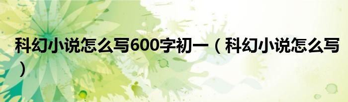 科幻小说怎么写600字初一（科幻小说怎么写）