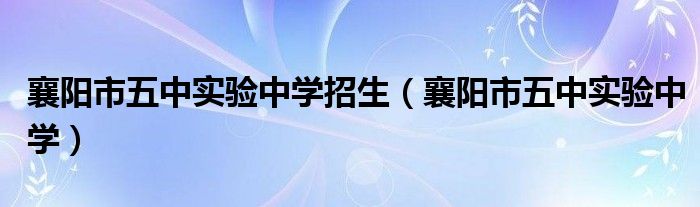 襄阳市五中实验中学招生（襄阳市五中实验中学）